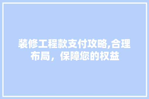 装修工程款支付攻略,合理布局，保障您的权益