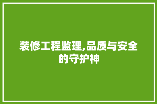 装修工程监理,品质与安全的守护神 室内设计