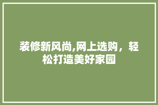装修新风尚,网上选购，轻松打造美好家园