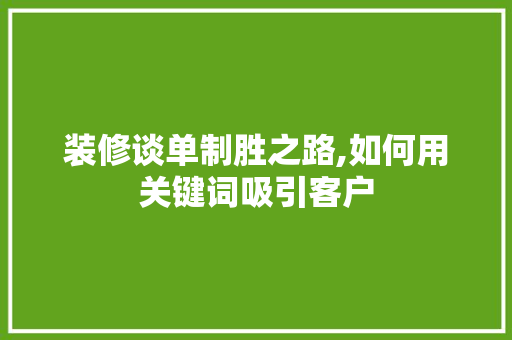 装修谈单制胜之路,如何用关键词吸引客户