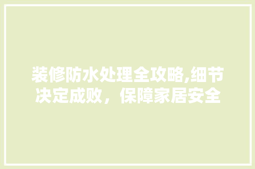 装修防水处理全攻略,细节决定成败，保障家居安全