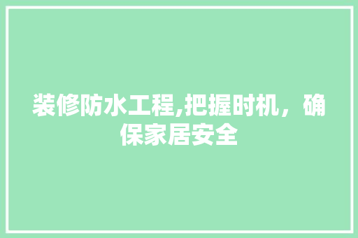 装修防水工程,把握时机，确保家居安全