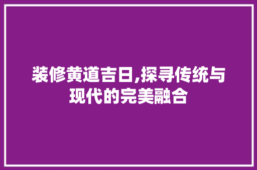 装修黄道吉日,探寻传统与现代的完美融合 现代风格装饰