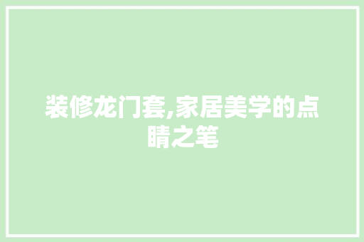 装修龙门套,家居美学的点睛之笔 客厅装修
