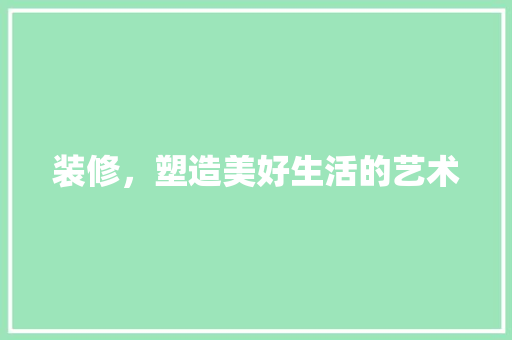装修，塑造美好生活的艺术 客厅装修