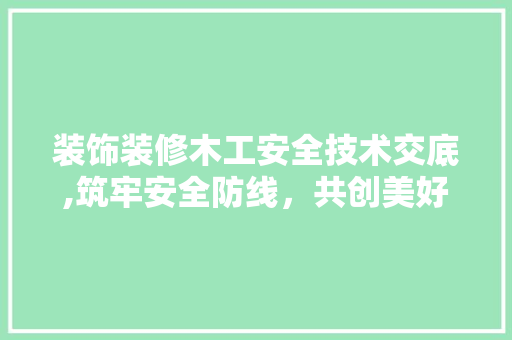 装饰装修木工安全技术交底,筑牢安全防线，共创美好家园 软装设计