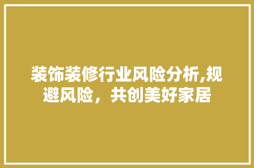装饰装修行业风险分析,规避风险，共创美好家居 中式风格装饰