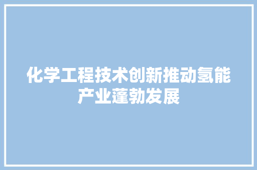 化学工程技术创新推动氢能产业蓬勃发展 家居装修