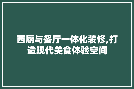 西厨与餐厅一体化装修,打造现代美食体验空间