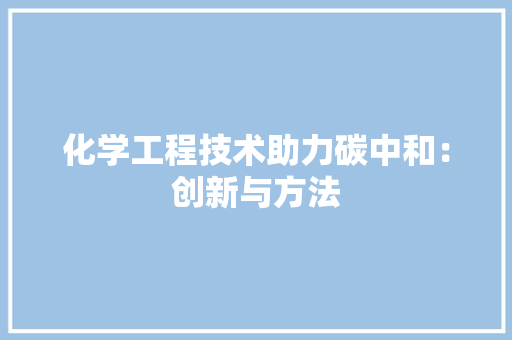 化学工程技术助力碳中和：创新与方法 家居装修