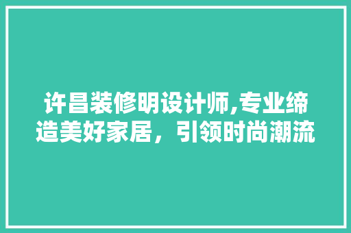 许昌装修明设计师,专业缔造美好家居，引领时尚潮流 地板材料