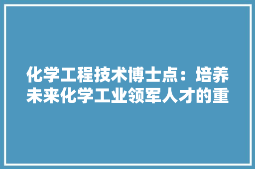 化学工程技术博士点：培养未来化学工业领军人才的重要基地 家居装修