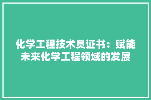 化学工程技术员证书：赋能未来化学工程领域的发展 家居装修