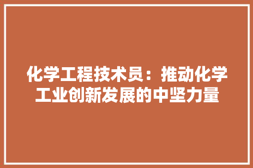 化学工程技术员：推动化学工业创新发展的中坚力量 家居装修