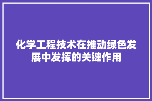化学工程技术在推动绿色发展中发挥的关键作用