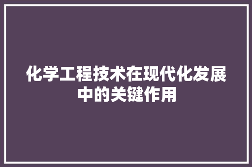 化学工程技术在现代化发展中的关键作用