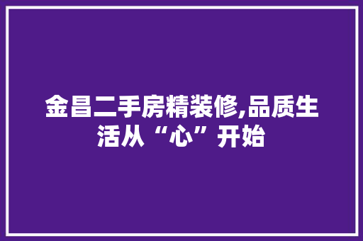 金昌二手房精装修,品质生活从“心”开始