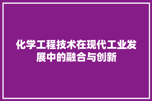 化学工程技术在现代工业发展中的融合与创新 家居装修