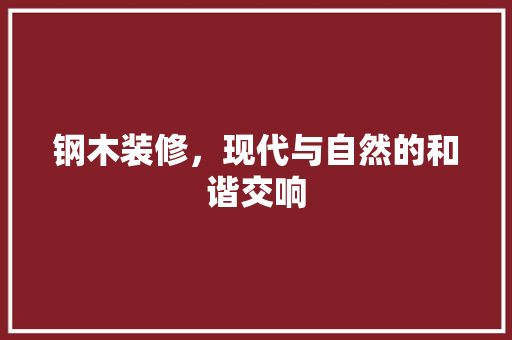 钢木装修，现代与自然的和谐交响 木雕艺术