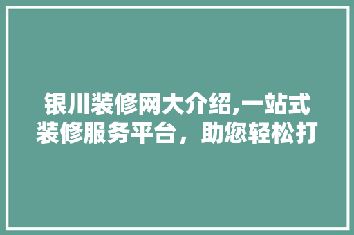 银川装修网大介绍,一站式装修服务平台，助您轻松打造理想家园 室内设计