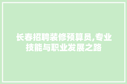 长春招聘装修预算员,专业技能与职业发展之路 家居装修