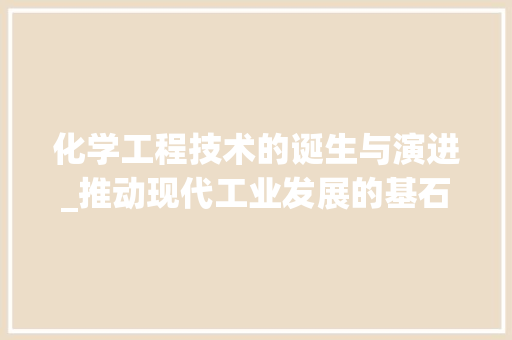 化学工程技术的诞生与演进_推动现代工业发展的基石