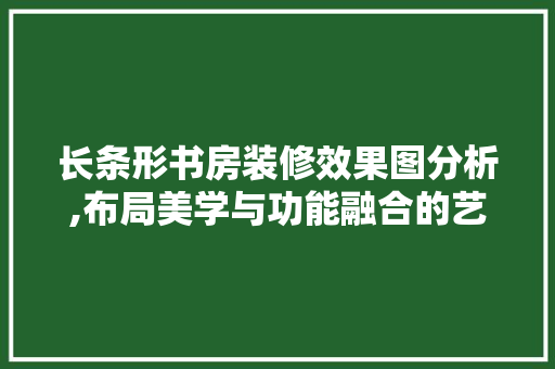 长条形书房装修效果图分析,布局美学与功能融合的艺术 卧室装修