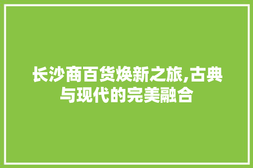 长沙商百货焕新之旅,古典与现代的完美融合 中式风格装饰