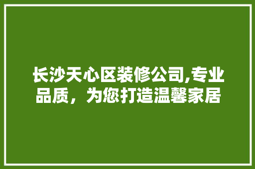长沙天心区装修公司,专业品质，为您打造温馨家居 室内设计