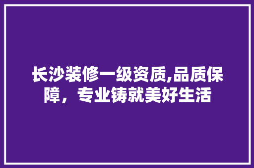 长沙装修一级资质,品质保障，专业铸就美好生活 室内设计