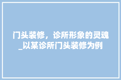 门头装修，诊所形象的灵魂_以某诊所门头装修为例 软装设计