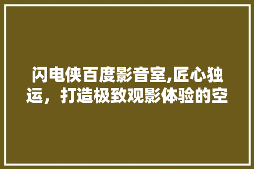 闪电侠百度影音室,匠心独运，打造极致观影体验的空间魔法 地板材料