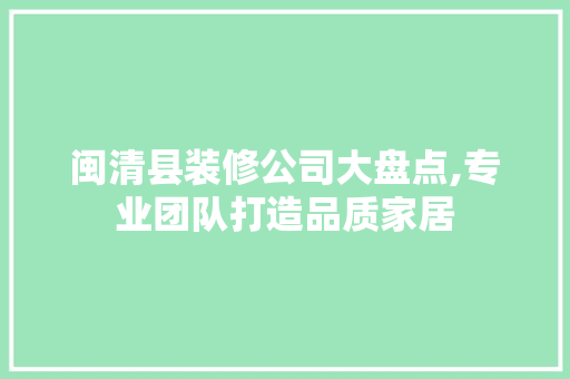 闽清县装修公司大盘点,专业团队打造品质家居 中式风格装饰
