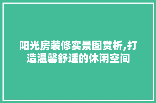 阳光房装修实景图赏析,打造温馨舒适的休闲空间