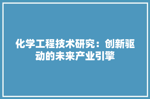 化学工程技术研究：创新驱动的未来产业引擎 家居装修