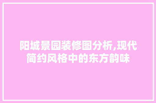 阳城景园装修图分析,现代简约风格中的东方韵味 现代风格装饰