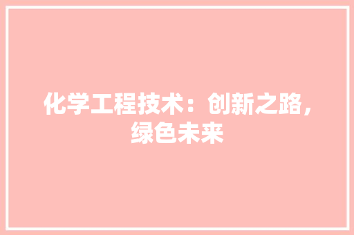 化学工程技术：创新之路，绿色未来 家居装修