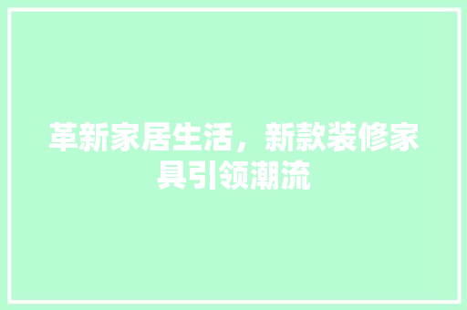 革新家居生活，新款装修家具引领潮流 地板材料