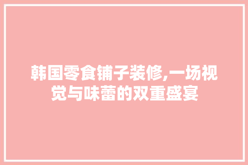 韩国零食铺子装修,一场视觉与味蕾的双重盛宴 卧室装修