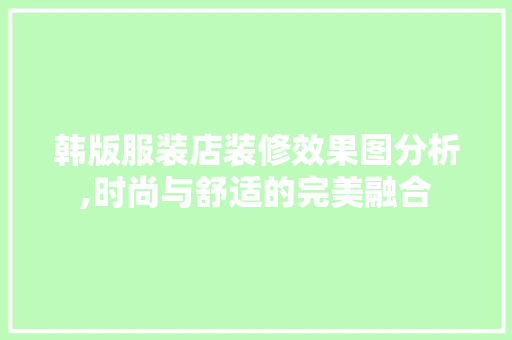 韩版服装店装修效果图分析,时尚与舒适的完美融合