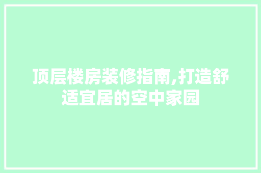 顶层楼房装修指南,打造舒适宜居的空中家园 中式风格装饰
