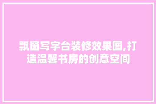 飘窗写字台装修效果图,打造温馨书房的创意空间 现代风格装饰