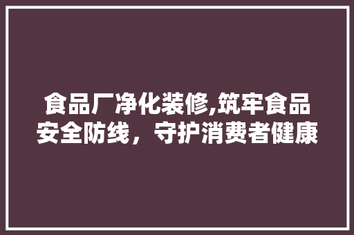 食品厂净化装修,筑牢食品安全防线，守护消费者健康 室内设计