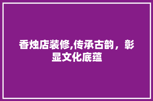香烛店装修,传承古韵，彰显文化底蕴 现代风格装饰