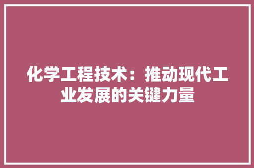 化学工程技术：推动现代工业发展的关键力量 家居装修