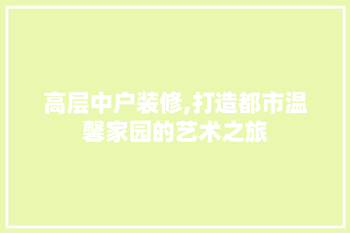高层中户装修,打造都市温馨家园的艺术之旅 中式风格装饰