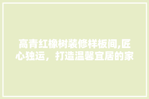 高青红橡树装修样板间,匠心独运，打造温馨宜居的家 室内设计