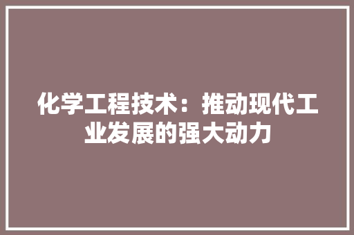 化学工程技术：推动现代工业发展的强大动力 家居装修
