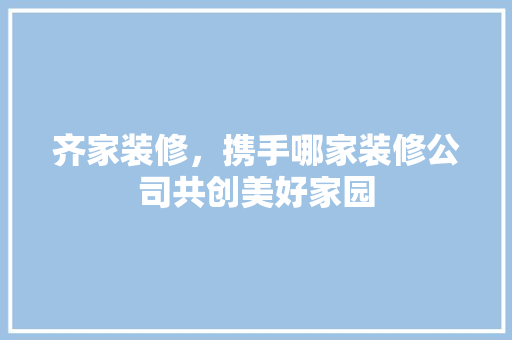 齐家装修，携手哪家装修公司共创美好家园