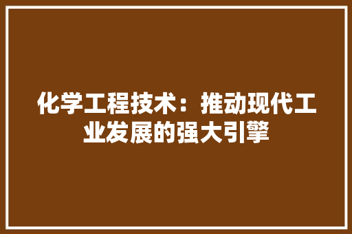 化学工程技术：推动现代工业发展的强大引擎